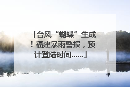 台风“蝴蝶”生成！福建暴雨警报，预计登陆时间……