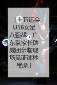 十五运会U16女足八强战，广东队家长助威团亲临现场见证读秒绝杀