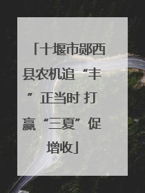十堰市郧西县农机追“丰”正当时 打赢“三夏”促增收