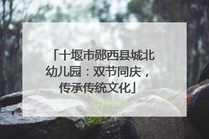 十堰市郧西县城北幼儿园：双节同庆，传承传统文化