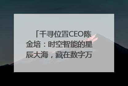 千寻位置CEO陈金培：时空智能的星辰大海，藏在数字万象与人间烟火中