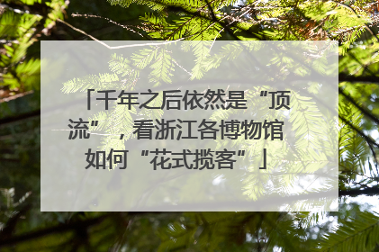 千年之后依然是“顶流”，看浙江各博物馆如何“花式揽客”