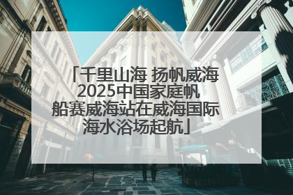 千里山海 扬帆威海 2025中国家庭帆船赛威海站在威海国际海水浴场起航