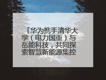 华为携手清华大学（电力国重）与岳能科技，共同探索智慧新能源集控新未来