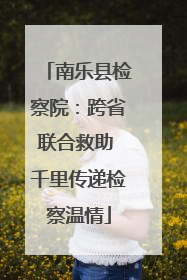 南乐县检察院：跨省联合救助 千里传递检察温情
