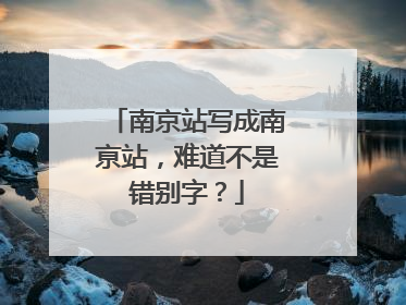 南京站写成南亰站，难道不是错别字？