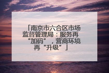 南京市六合区市场监督管理局：服务再“加码”，营商环境再“升级”