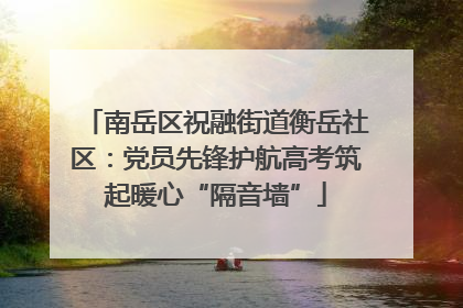 南岳区祝融街道衡岳社区：党员先锋护航高考筑起暖心“隔音墙”