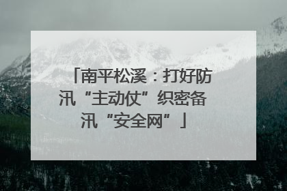 南平松溪：打好防汛“主动仗”织密备汛“安全网”