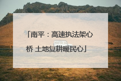 南平：高速执法架心桥 土地复耕暖民心