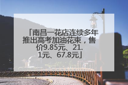 南昌一花店连续多年推出高考加油花束，售价9.85元、21.1元、67.8元