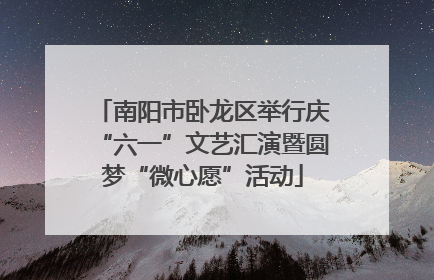 南阳市卧龙区举行庆“六一”文艺汇演暨圆梦“微心愿”活动