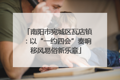 南阳市宛城区瓦店镇：以“一约四会”奏响移风易俗新乐章