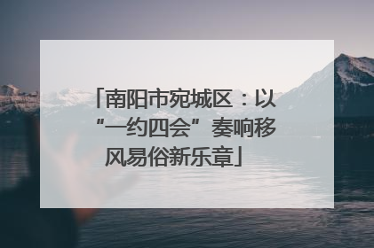 南阳市宛城区：以“一约四会”奏响移风易俗新乐章