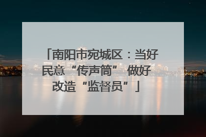 南阳市宛城区：当好民意“传声筒” 做好改造“监督员”