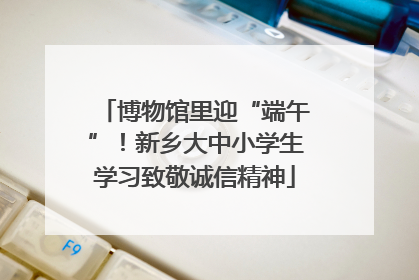 博物馆里迎“端午”！新乡大中小学生学习致敬诚信精神