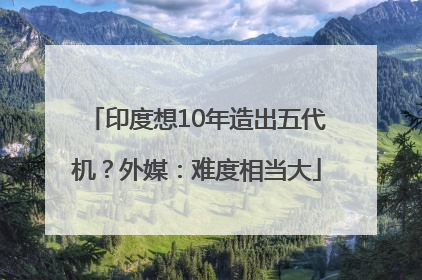 印度想10年造出五代机？外媒：难度相当大
