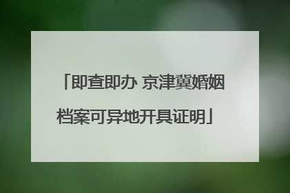 即查即办 京津冀婚姻档案可异地开具证明