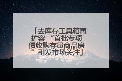 去库存工具箱再扩容 “首批专项债收购存量商品房”引发市场关注
