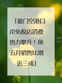 厦门空港口岸免税店消费热力攀升！前五月销售比增近三成