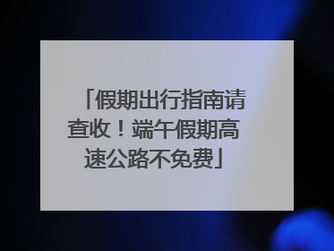 假期出行指南请查收！端午假期高速公路不免费