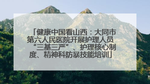 健康中国看山西：大同市第六人民医院开展护理人员“三基三严”、护理核心制度、精神科防暴技能培训