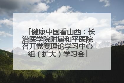 健康中国看山西：长治医学院附属和平医院召开党委理论学习中心组（扩大）学习会