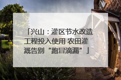 兴山：灌区节水改造工程投入使用 农田灌溉告别“跑冒滴漏”