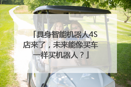 具身智能机器人4S店来了，未来能像买车一样买机器人？