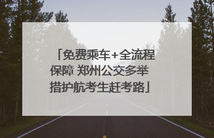 免费乘车+全流程保障 郑州公交多举措护航考生赶考路