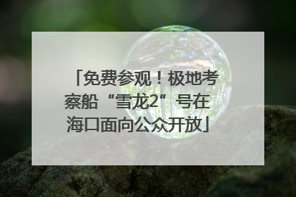 免费参观！极地考察船“雪龙2”号在海口面向公众开放