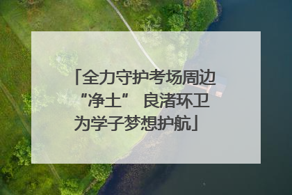 全力守护考场周边“净土” 良渚环卫为学子梦想护航