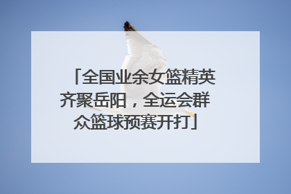 全国业余女篮精英齐聚岳阳，全运会群众篮球预赛开打