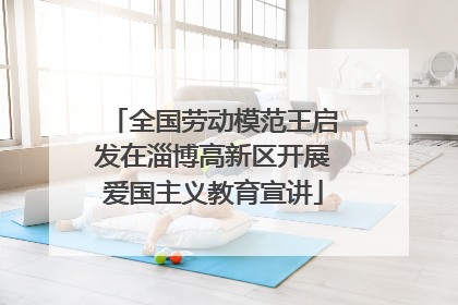 全国劳动模范王启发在淄博高新区开展爱国主义教育宣讲