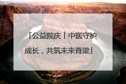 公益院庆丨中医守护成长，共筑未来脊梁