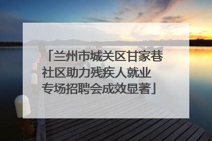 兰州市城关区甘家巷社区助力残疾人就业 专场招聘会成效显著