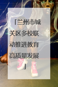 兰州市城关区多校联动推进教育高质量发展