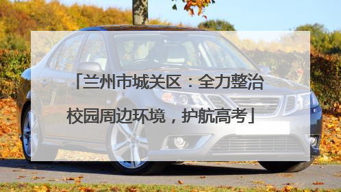兰州市城关区：全力整治校园周边环境，护航高考