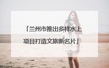 兰州市推出多样水上项目打造文旅新名片