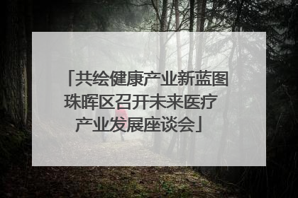 共绘健康产业新蓝图 珠晖区召开未来医疗产业发展座谈会