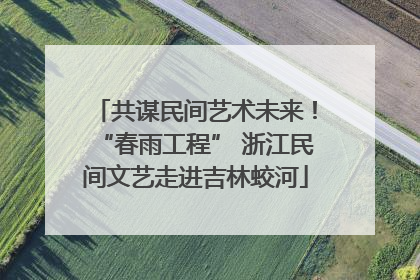 共谋民间艺术未来！“春雨工程” 浙江民间文艺走进吉林蛟河