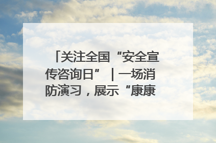 关注全国“安全宣传咨询日”｜一场消防演习，展示“康康”应急实力