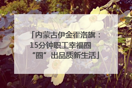 内蒙古伊金霍洛旗：15分钟职工幸福圈 “圈”出品质新生活
