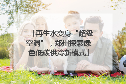 再生水变身“超级空调”，郑州探索绿色低碳供冷新模式