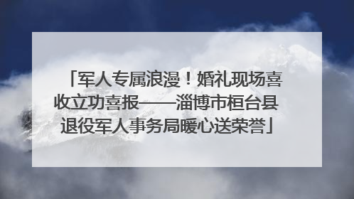 军人专属浪漫！婚礼现场喜收立功喜报——淄博市桓台县退役军人事务局暖心送荣誉