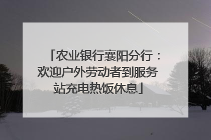农业银行襄阳分行：欢迎户外劳动者到服务站充电热饭休息