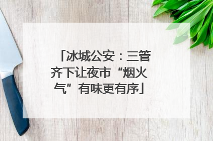 冰城公安：三管齐下让夜市“烟火气”有味更有序