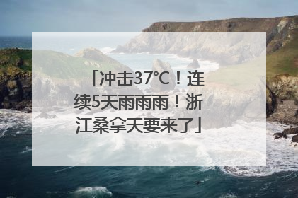 冲击37℃！连续5天雨雨雨！浙江桑拿天要来了