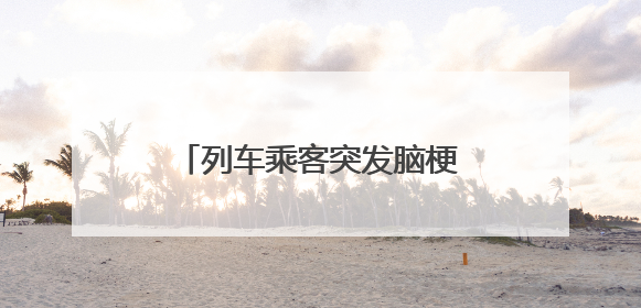 列车乘客突发脑梗，“铁医联动”让生命救援更高效