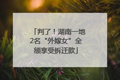 判了！湖南一地2名“外嫁女”全额享受拆迁款